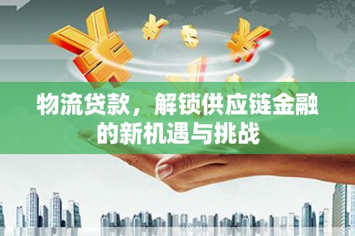 阿合奇物流贷款，解锁供应链金融的新机遇与挑战