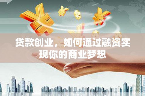 阿合奇贷款创业，如何通过融资实现你的商业梦想