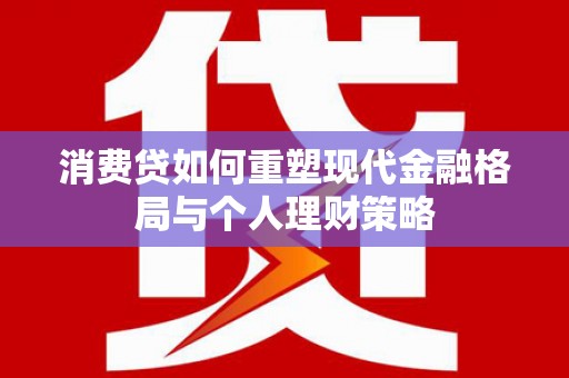 阿合奇消费贷如何重塑现代金融格局与个人理财策略