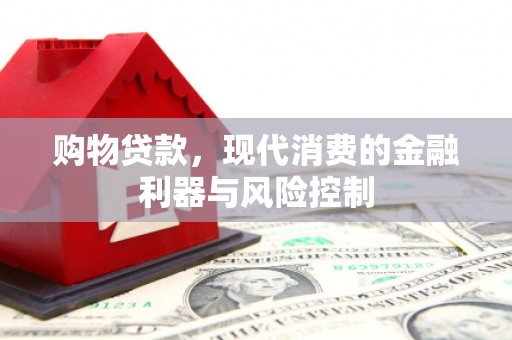 阿合奇购物贷款，现代消费的金融利器与风险控制