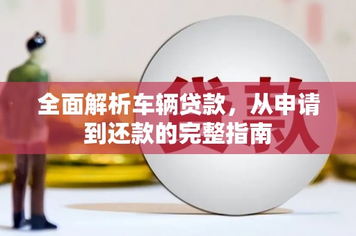 阿合奇全面解析车辆贷款，从申请到还款的完整指南