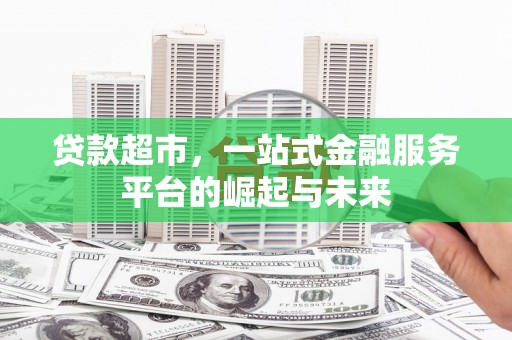 阿合奇贷款超市，一站式金融服务平台的崛起与未来