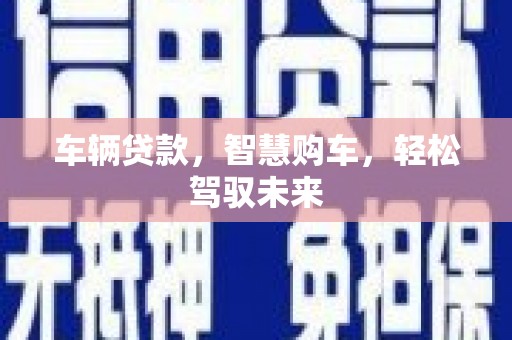 阿合奇车辆贷款，智慧购车，轻松驾驭未来