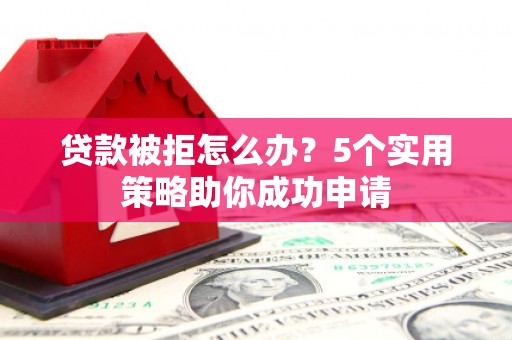 阿合奇贷款被拒怎么办？5个实用策略助你成功申请