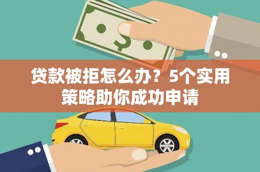 阿合奇贷款被拒怎么办？5个实用策略助你成功申请