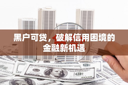 阿合奇黑户可贷，破解信用困境的金融新机遇
