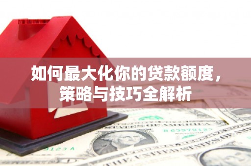 阿合奇如何最大化你的贷款额度，策略与技巧全解析