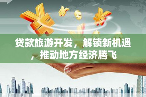 阿合奇贷款旅游开发，解锁新机遇，推动地方经济腾飞
