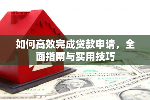 阿合奇如何高效完成贷款申请，全面指南与实用技巧