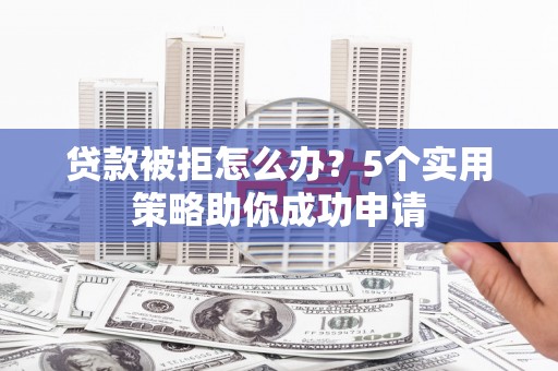 阿合奇贷款被拒怎么办？5个实用策略助你成功申请