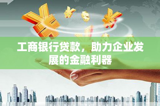 阿合奇工商银行贷款，助力企业发展的金融利器