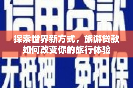 阿合奇探索世界新方式，旅游贷款如何改变你的旅行体验