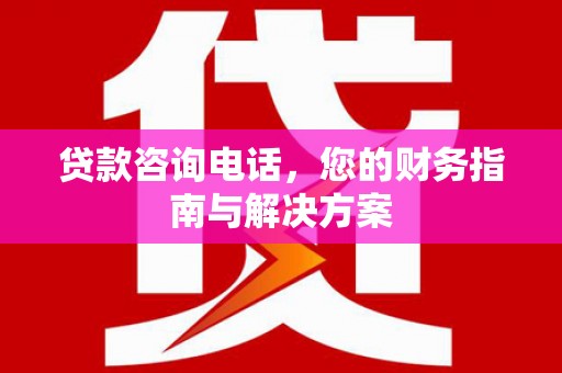 阿合奇贷款咨询电话，您的财务指南与解决方案