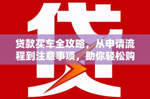 阿合奇贷款买车全攻略，从申请流程到注意事项，助你轻松购车