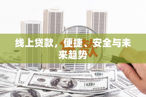 阿合奇线上贷款，便捷、安全与未来趋势