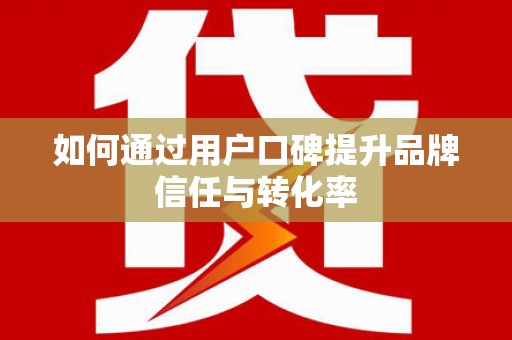 阿合奇如何通过用户口碑提升品牌信任与转化率