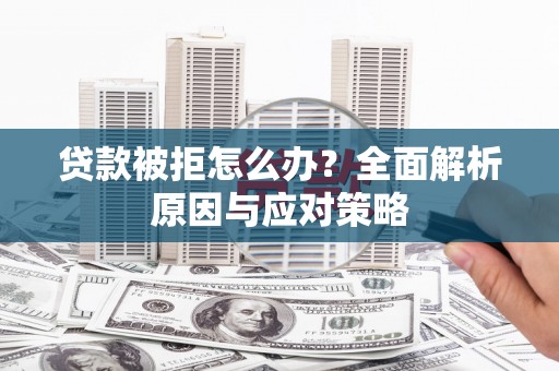 阿合奇贷款被拒怎么办？全面解析原因与应对策略