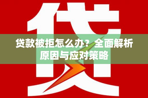 阿合奇贷款被拒怎么办？全面解析原因与应对策略