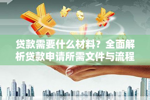 阿合奇贷款需要什么材料？全面解析贷款申请所需文件与流程