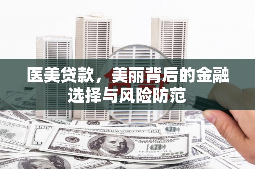 阿合奇医美贷款，美丽背后的金融选择与风险防范