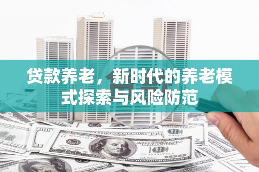 阿合奇贷款养老，新时代的养老模式探索与风险防范