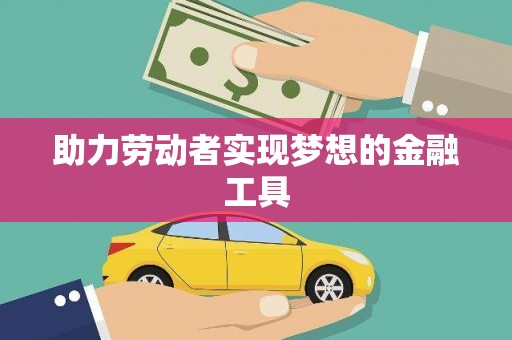 阿合奇助力劳动者实现梦想的金融工具
