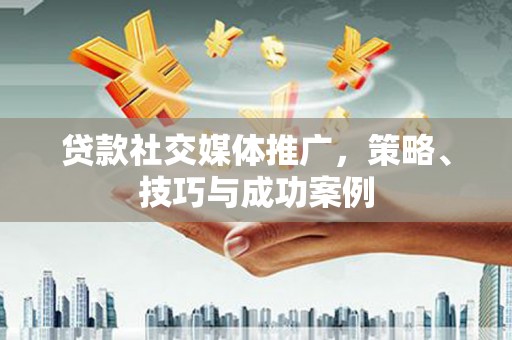 阿合奇贷款社交媒体推广，策略、技巧与成功案例