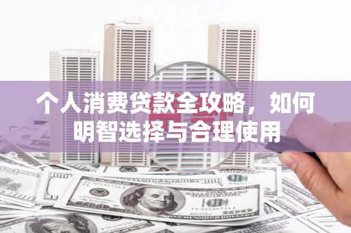 阿合奇个人消费贷款全攻略，如何明智选择与合理使用